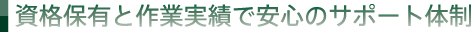 資格保有と作業実績で安心のサポート体制
