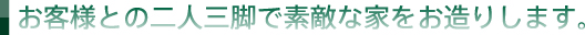 お客様との二人三脚で素敵な家をお造りします。